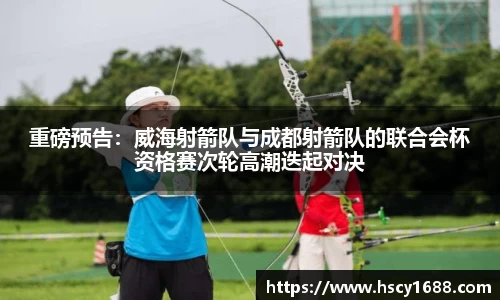 重磅预告：威海射箭队与成都射箭队的联合会杯资格赛次轮高潮迭起对决