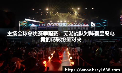 主场全球总决赛季前赛：芜湖战队对阵秦皇岛电竞的精彩纷呈对决