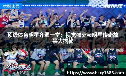 顶级体育明星齐聚一堂：视觉盛宴与明星传奇故事大揭秘